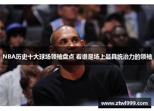 NBA历史十大球场领袖盘点 看谁是场上最具统治力的领袖