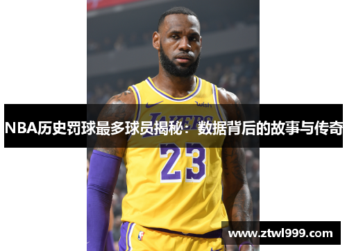 NBA历史罚球最多球员揭秘：数据背后的故事与传奇