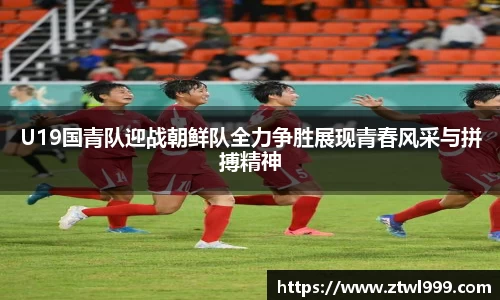 333体育U19国青队迎战朝鲜队全力争胜展现青春风采与拼搏精神